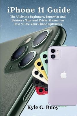 iPhone 11 Guide: The Ultimate Beginners, Dummies and Seniors's Tips and Tricks Manual on How to Use Your Phone Optimally - Kyle G. Buoy