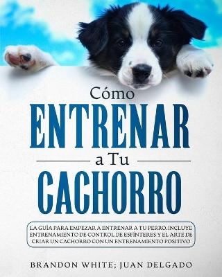 C&oacute;mo entrenar a tu cachorro - Brandon White, Juan Delgado
