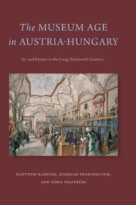 The Museum Age in Austria-Hungary - Matthew Rampley, Markian Prokopovych, N&oacute;ra Veszpr&eacute;mi