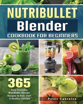 NutriBullet Blender Cookbook For Beginners - Peter Cabrales