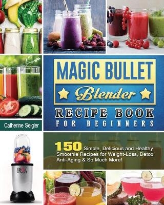 Magic Bullet Blender Recipe Book For Beginners - Catherine Seigler