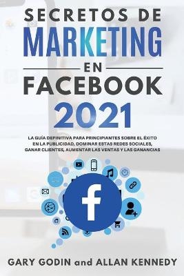 SECRETOS DE MARKETING EN FACEBOOK 2021 La guía definitiva para principiantes sobre el éxito en la publicidad, dominar estas redes sociales, ganar clientes, aumentar las ventas y las ganancias