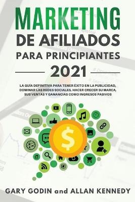 MARKETING DE AFILIADOS PARA PRINCIPIANTES 2021 La guía definitiva para tener éxito en la publicidad, dominar las redes sociales, hacer crecer su marca, sus ventas y ganancias como ingresos pasivos