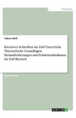 Kreatives Schreiben im DaF-Unterricht. Theoretische Grundlagen, Herausforderungen und F&Atilde;&para;rderma&Atilde;nahmen im DaF-Bereich - Tobias Hei&Atilde;