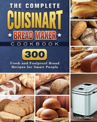 The Complete Cuisinart Bread Maker Cookbook - Claudia Croley