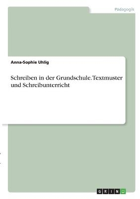 Schreiben in der Grundschule. Textmuster und Schreibunterricht - Anna-Sophie Uhlig