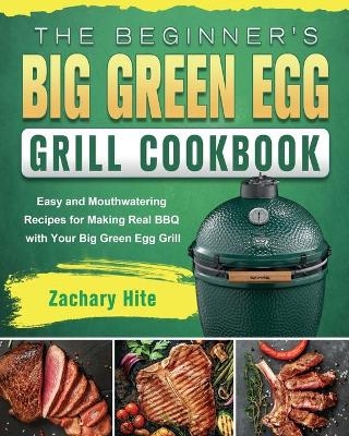 The Beginner's Big Green Egg Grill Cookbook - Zachary Hite