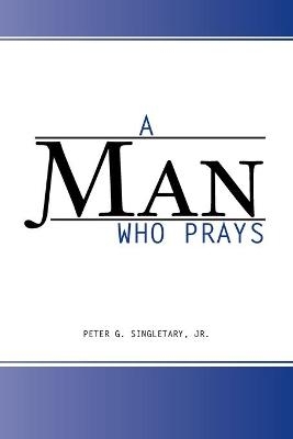 A Man Who Prays - Peter G Singletary  Jr