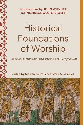 Historical Foundations of Worship &ndash; Catholic, Orthodox, and Protestant Perspectives - Melanie C. Ross, Mark A. Lamport, Melanie Ross, Mark Lamport