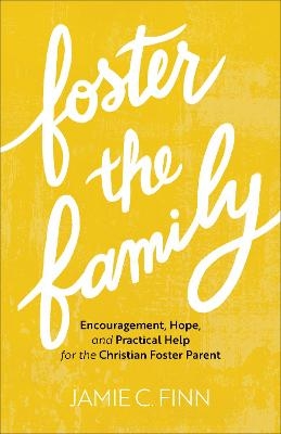 Foster the Family &ndash; Encouragement, Hope, and Practical Help for the Christian Foster Parent - Jamie C. Finn