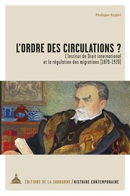 L'ordre des circulations ? : l'Institut de droit international et la r&eacute;gulation des migrations (1870-1920) - PHILIPPE RYGIEL
