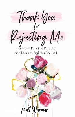 Thank You for Rejecting Me – Transform Pain into Purpose and Learn to Fight for Yourself - Kait Warman, Bianca Olthoff