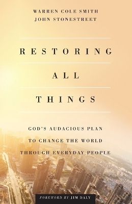 Restoring All Things &ndash; God`s Audacious Plan to Change the World through Everyday People - John Stonestreet, Warren Cole Smith, Jim Daly