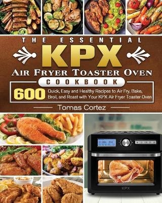 The Essential KPX Air Fryer Toaster Oven Cookbook - Tomas Cortez