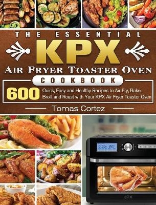 The Essential KPX Air Fryer Toaster Oven Cookbook - Tomas Cortez