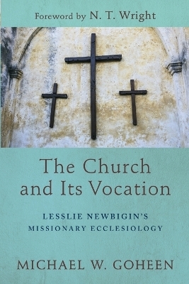 The Church and Its Vocation &ndash; Lesslie Newbigin`s Missionary Ecclesiology - Michael W. Goheen, N.T. Wright