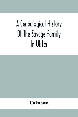 A Genealogical History Of The Savage Family In Ulster; Being A Revision And Enlargement Of Certain Chapters Of 