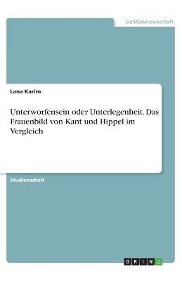 Unterworfensein oder Unterlegenheit. Das Frauenbild von Kant und Hippel im Vergleich - Lana Karim