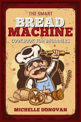 The Smart Bread Machine Cookbook for Beginners - Michelle Donovan