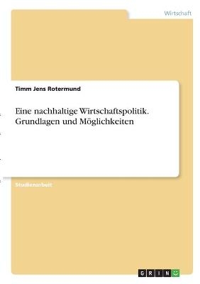 Eine nachhaltige Wirtschaftspolitik. Grundlagen und M&Atilde;&para;glichkeiten - Timm Jens Rotermund