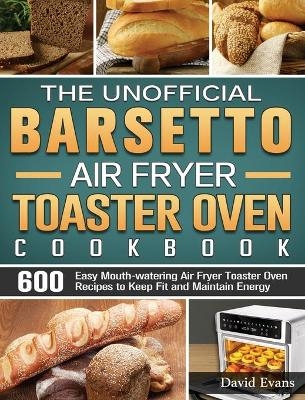The Unofficial Barsetto Air Fryer Toaster Oven Cookbook