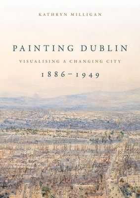Painting Dublin, 1886&ndash;1949 - Kathryn Milligan