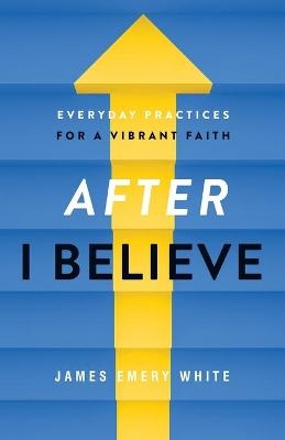 After "I Believe" – Everyday Practices for a Vibrant Faith - James Emery White