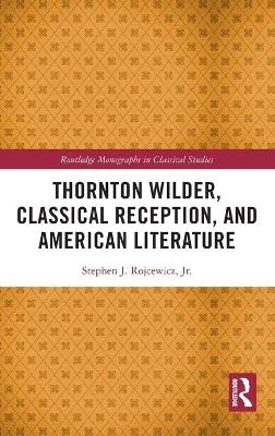 Thornton Wilder, Classical Reception, and American Literature - Jr. Rojcewicz  Stephen J.