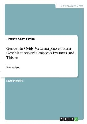 Gender in Ovids Metamorphosen. Zum Geschlechterverh&Atilde;&curren;ltnis von Pyramus und Thisbe - Timothy Adam Sowka