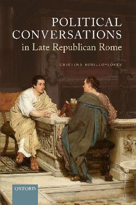 Political Conversations in Late Republican Rome - Cristina Rosillo-L&oacute;pez