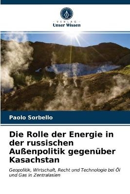 Die Rolle der Energie in der russischen Au&szlig;enpolitik gegen&uuml;ber Kasachstan - Paolo Sorbello