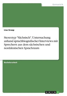 Stereotyp "S&Atilde;&curren;chsisch". Untersuchung anhand sprachbiografischer Interviews mit Sprechern aus dem s&Atilde;&curren;chsischen und norddeutschen Sprachraum - Lisa Graap