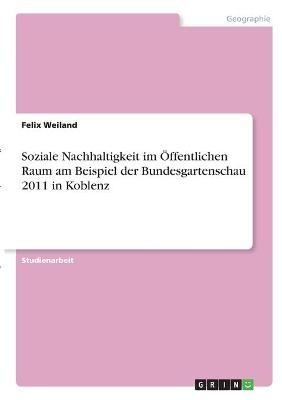 Soziale Nachhaltigkeit im &Atilde;ffentlichen Raum am Beispiel der Bundesgartenschau 2011 in Koblenz - Felix Weiland
