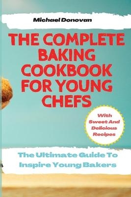 The Complete Baking Cookbook for Young Chefs - Michael Donovan