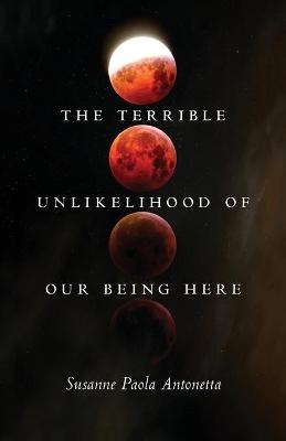 The Terrible Unlikelihood of Our Being Here - Susanne Paola Antonetta