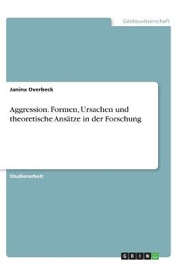 Aggression. Formen, Ursachen und theoretische Ans&Atilde;&curren;tze in der Forschung - Janina Overbeck
