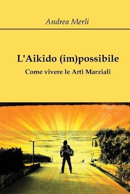 L'Aikido (im)possibile - Come vivere le Arti Marziali - Andrea Merli