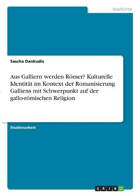 Aus Galliern werden R&Atilde;&para;mer? Kulturelle Identit&Atilde;&curren;t im Kontext der Romanisierung Galliens mit Schwerpunkt auf der gallo-r&Atilde;&para;mischen Religion - Sascha Dankudis