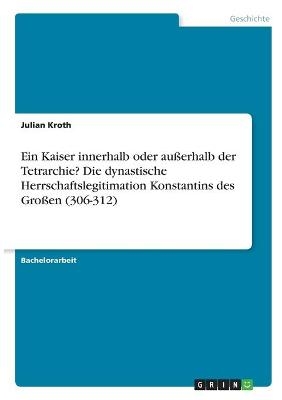 Ein Kaiser innerhalb oder au&Atilde;erhalb der Tetrarchie? Die dynastische Herrschaftslegitimation Konstantins des Gro&Atilde;en (306-312) - Julian Kroth