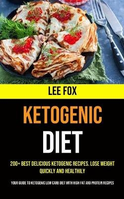 200+ Best Delicious Ketogenic Recipes. Lose Weight Quickly and Healthily (Your Guide to Ketogenic Low Carb Diet With High Fat and Protein Recipes) - Lee Fox