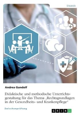 Didaktische und methodische Unterrichtsgestaltung f&Atilde;&frac14;r das Thema "Rechtsgrundlagen in der Gesundheits- und Krankenpflege" - Andrea Gundolf