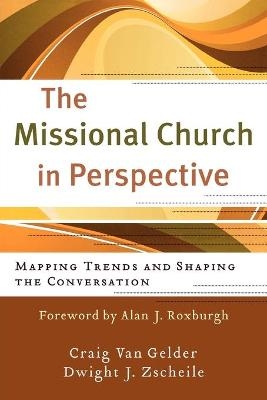 The Missional Church in Perspective &ndash; Mapping Trends and Shaping the Conversation - Craig Van Gelder, Dwight J Zscheile, Alan Roxburgh
