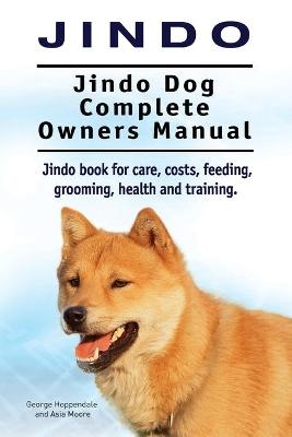 Jindo Dog. Jindo Dog Complete Owners Manual. Jindo book for care, costs, feeding, grooming, health and training. - George Hoppendale, Asia Moore