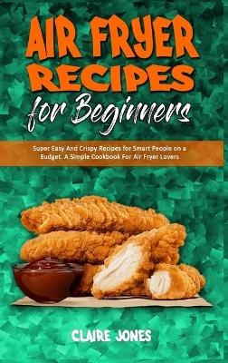 Air Fryer Recipes For Beginners - Claire Jones