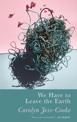 We Have to Leave the Earth - Carolyn Jess-Cooke