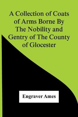 A Collection Of Coats Of Arms Borne By The Nobility And Gentry Of The County Of Glocester - Engraver Ames