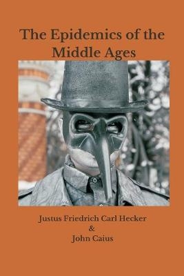 The Epidemics of the Middle Ages - Justus Friedrich Carl Hecker, John Caius