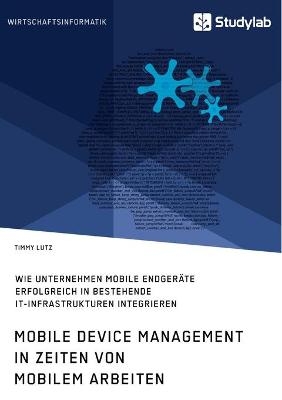 Mobile Device Management in Zeiten von mobilem Arbeiten. Wie Unternehmen mobile Endgeräte erfolgreich in bestehende IT-Infrastrukturen integrieren - Timmy Lutz