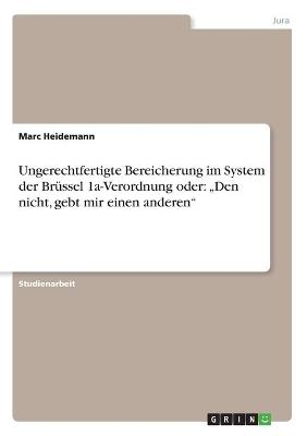 Ungerechtfertigte Bereicherung im System der Br&Atilde;&frac14;ssel 1a-Verordnung oder: "Den nicht, gebt mir einen anderen" - Marc Heidemann