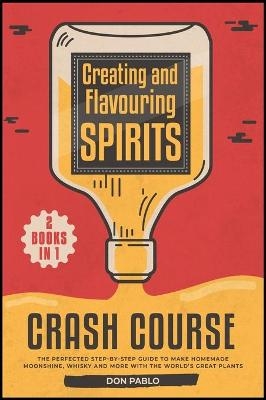 Creating and Flavoring Spirits - Crash Course - [2 Books in 1]